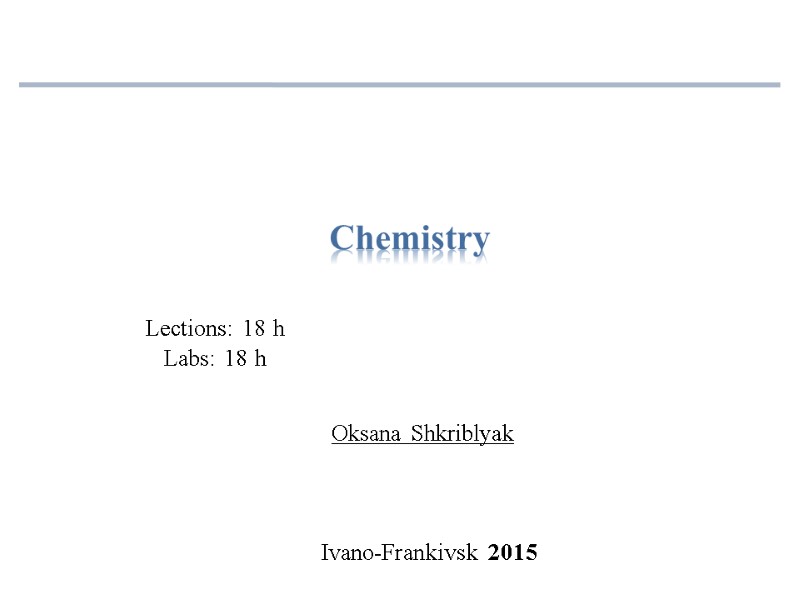 Oksana Shkriblyak Chemistry Ivano-Frankivsk 2015 Lections: 18 h Labs: 18 h